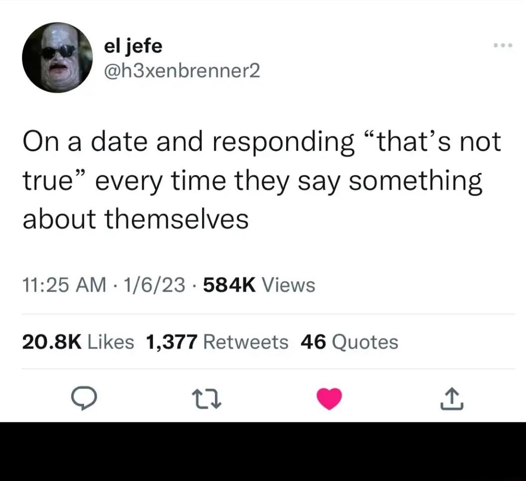 el jefe h3xenbrenner2 On a date and responding thats not true every time they say something about themselves 1125 AM 1623 584K Vi 208K Likes 1377 Retweets 46 Quotes 0 L J