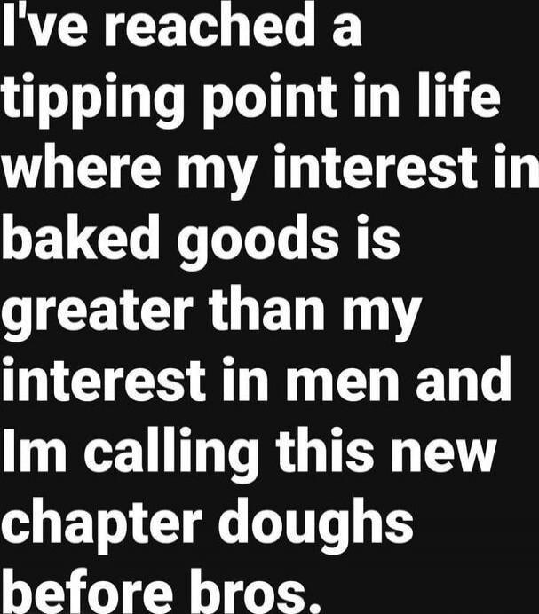 I've reached a tipping point in life where my interest in baked goods is greater than my interest in men and I'm calling this new chapter doughs before bros.