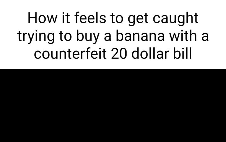 How it feels to get caught trying to buy a banana with a counterfeit 20 dollar bill