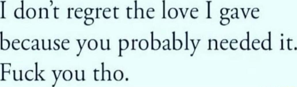 dont regret the love gave because you probably needed it Fuck you tho