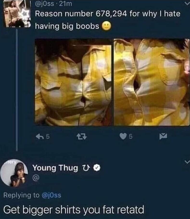 j0ss 21m iV Reason number 678294 for why hate B having big boobs 1 Young Thug U N Replying to j0ss Get bigger shirts you fat retatd VYTEvA 30 AM