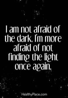 I am not afraid of the dark, I'm more afraid of not finding the light once again.