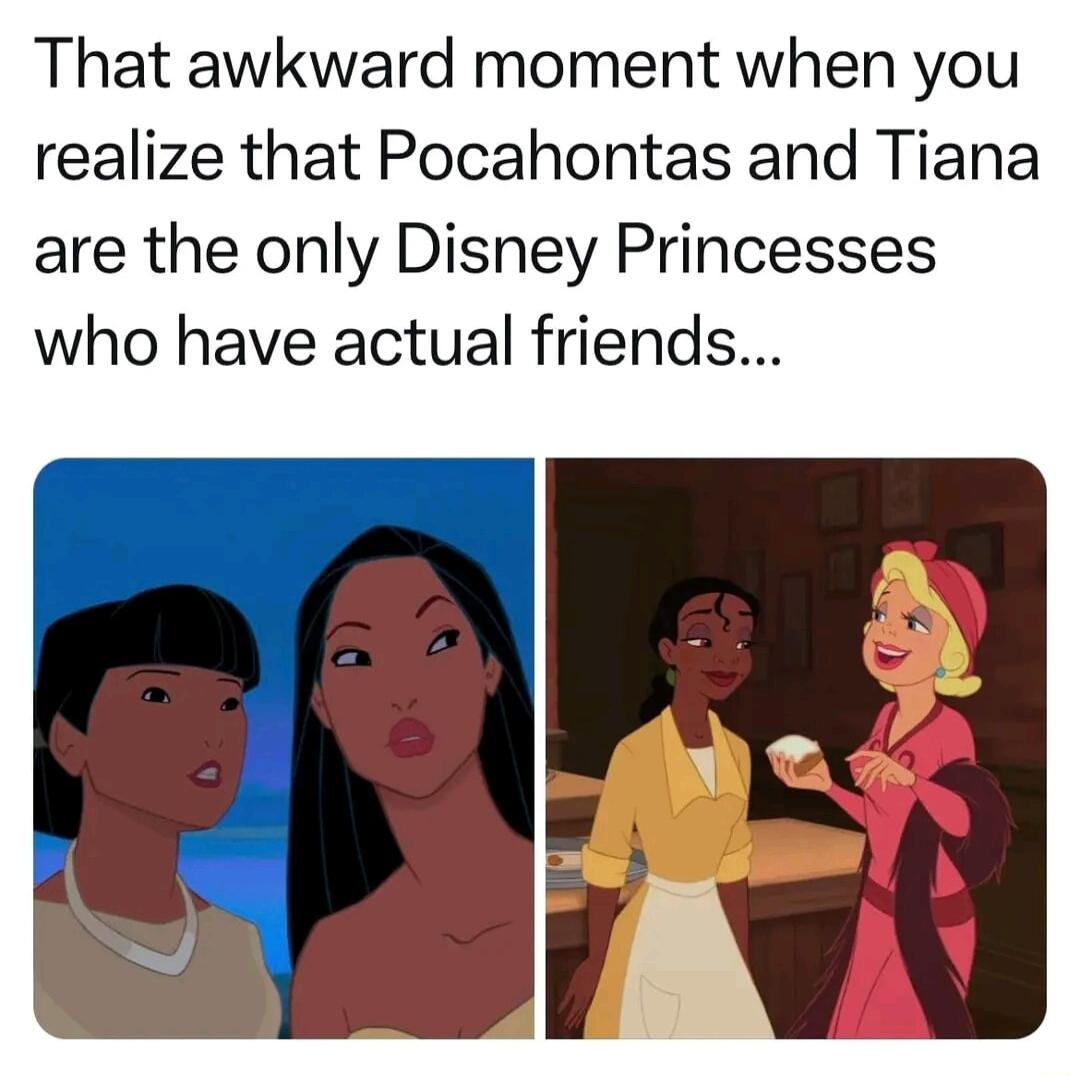 That awkward moment when you realize that Pocahontas and Tiana are the only Disney Princesses who have actual friends