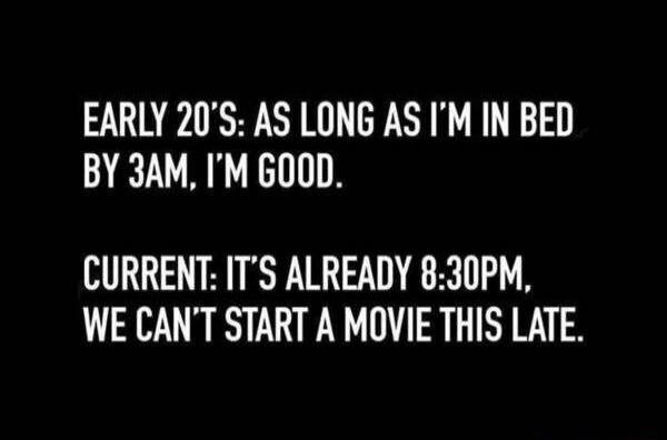 EARLY 20S AS LONG AS IM IN BED BY 3AM IM GOOD CURRENT ITS ALREADY 830PM WE CANT START A MOVIE THIS LATE
