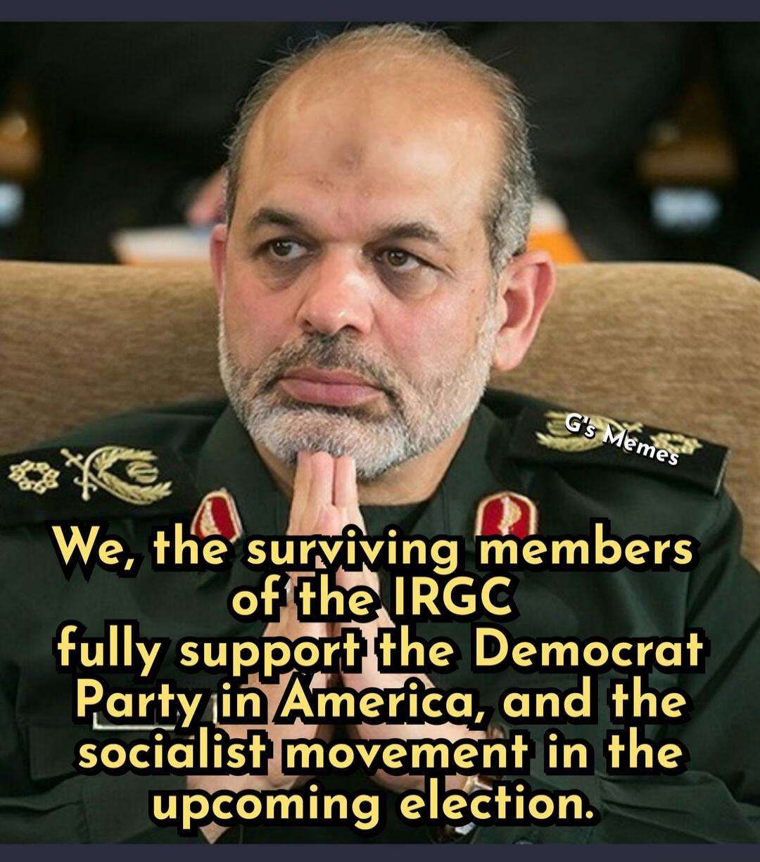 G's Memes We, the surviving members of the IRGC fully support the Democrat Party in America, and the socialist movement in the upcoming election.