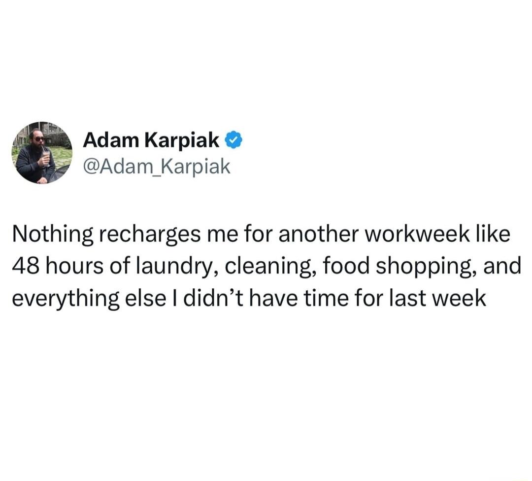 Adam Karpiak Adam Karpiak Nothing recharges me for another workweek like 48 hours of laundry cleaning food shopping and everything else didnt have time for last week