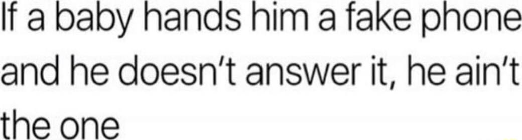 If a baby hands him a fake pnhone and he doesnt answer it he aint the one