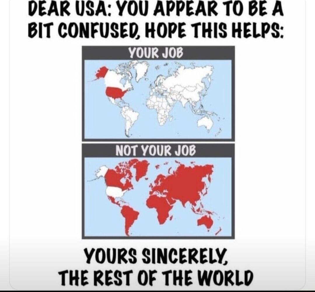 DEAR USA YOU APPEAR TO BE A BIT CONFUSED HOPE THIS HELPS NOT YOUR JOB U YOURS SINCERELY THE REST OF THE WORLD