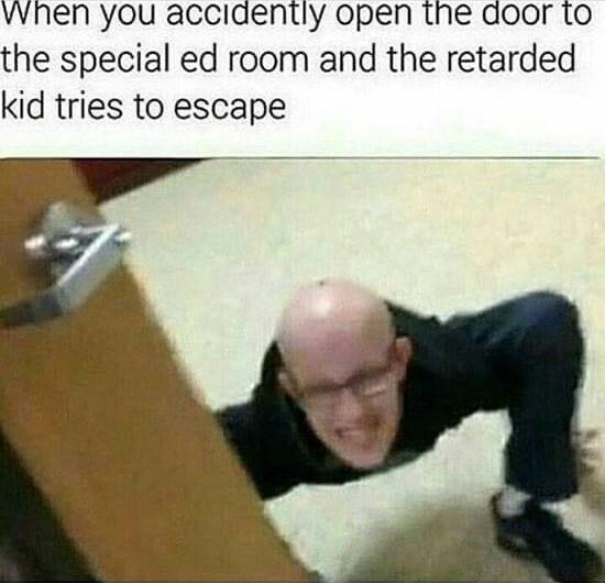 vvnen you acclaently open the door to the special ed room and the retarded kid tries to escape