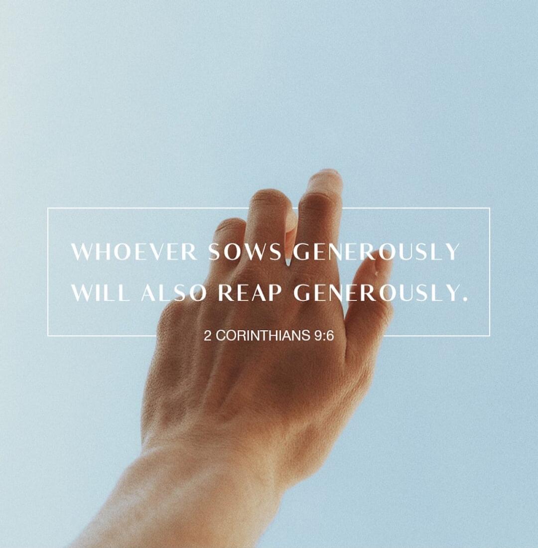WHOEVER SOWS GENEROUSLY WILL ALSO REAP GENEROUSLY. 2 CORINTHIANS 9:6