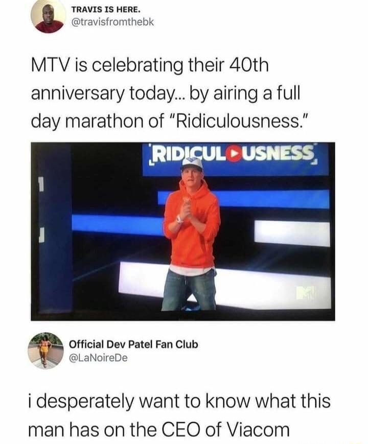 J Rpentri MTV is celebrating their 40th anniversary today by airing a full day marathon of Ridiculousness Dev Patel Fan Club jreDe i desperately want to know what this man has on the CEO of Viacom