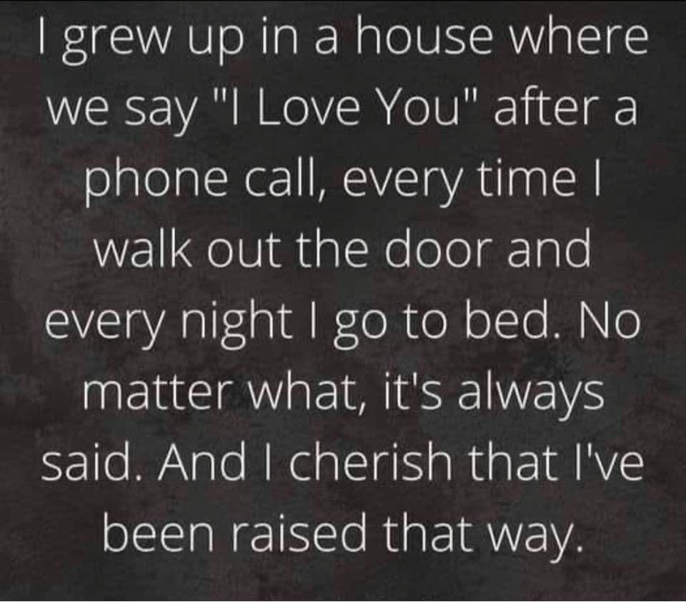 grew up in a house where we say l Love You after a olglelalcNe I SIVETaVAulgalsH walk out the door and SV EIaYAsll sl oRTeN oo Mle matter what its always said And cherish that Ive been raised that way