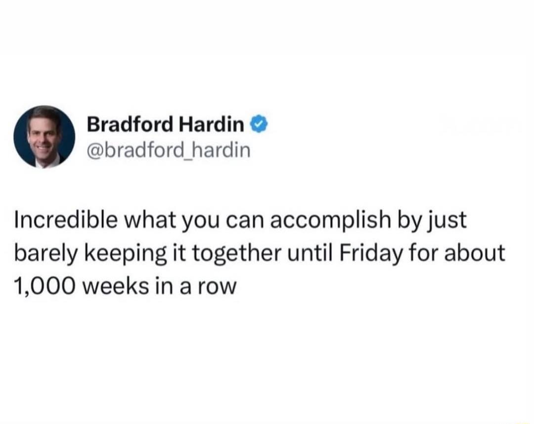 Incredible what you can accomplish by just barely keeping it together until Friday for about 1,000 weeks in a row