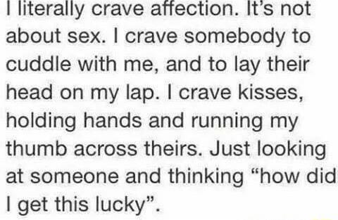 literally crave affection Its not about sex crave somebody to cuddle with me and to lay their head on my lap crave kisses holding hands and running my thumb across theirs Just looking at someone and thinking how did get this lucky