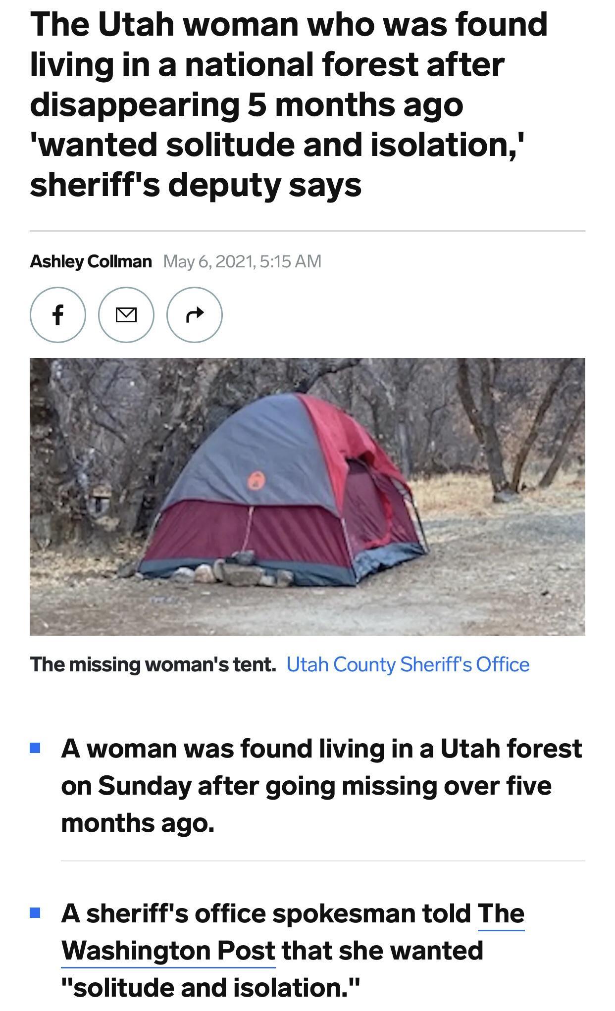 The Utah woman who was found living in a national forest after disappearing 5 months ago wanted solitude and isolation sheriffs deputy says Ashley Collman Viay 62021515 AM The missing womans tent Utah County Sheriffs Office A woman was found living in a Utah forest on Sunday after going missing over five months ago A sheriffs office spokesman told The Washington Post that she wanted solitude and i
