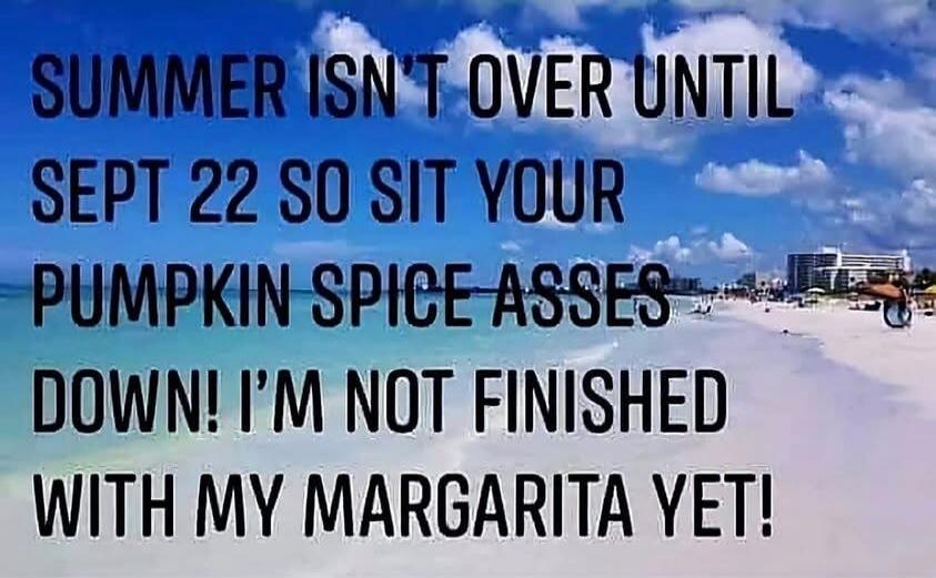 SUMMER ISN'T OVER UNTIL SEPT 22 SO SIT YOUR PUMPKIN SPICE ASSES DOWN! I'M NOT FINISHED WITH MY MARGARITA YET!