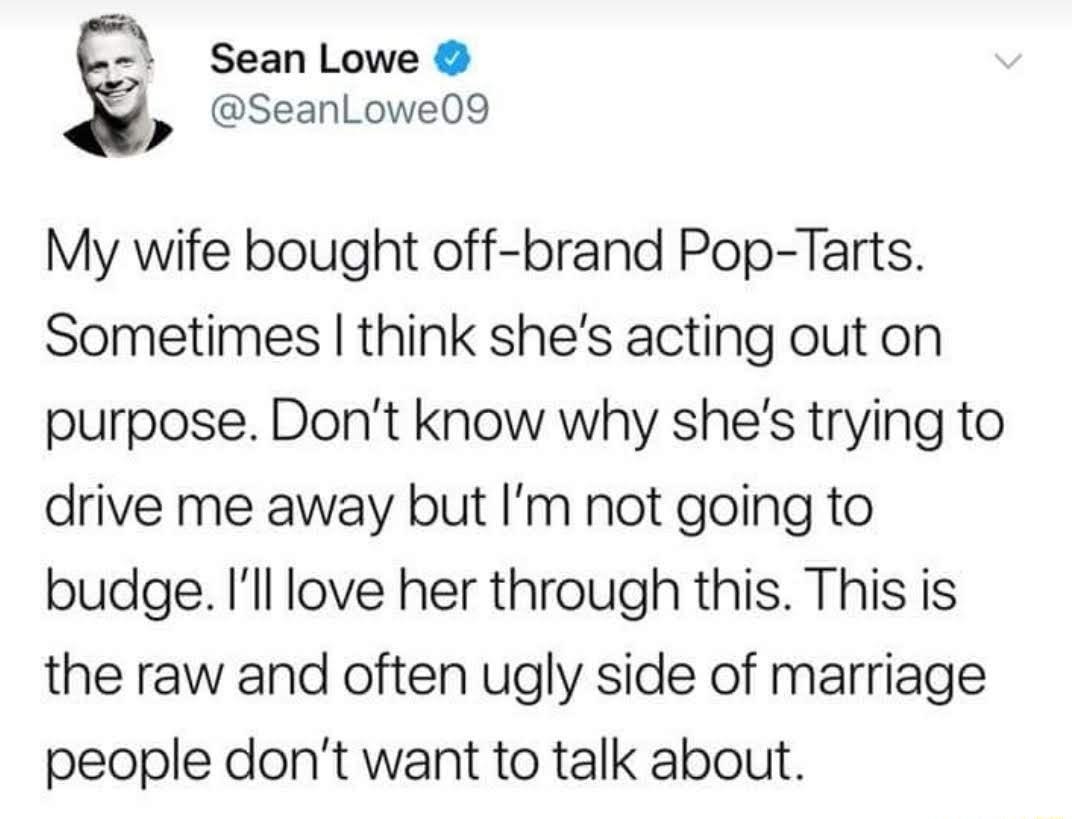 Sean Lowe SeanLowe09 My wife bought off brand Pop Tarts Sometimes think shes acting out on purpose Dont know why shes trying to drive me away but Im not going to budge Illlove her through this This is the raw and often ugly side of marriage people dont want to talk about
