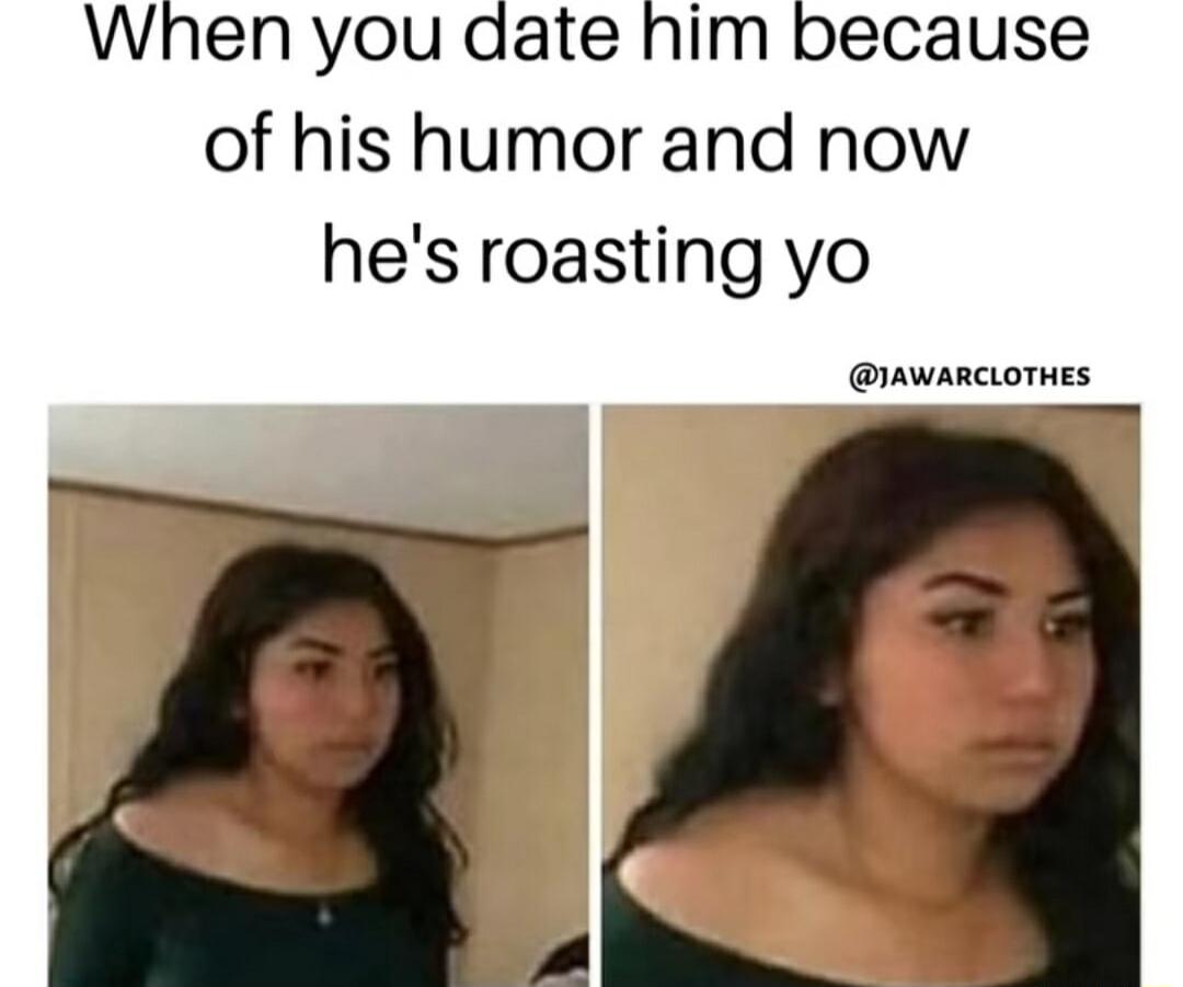 When you date him because of his humor and now hes roasting yo AWARCLOTHES