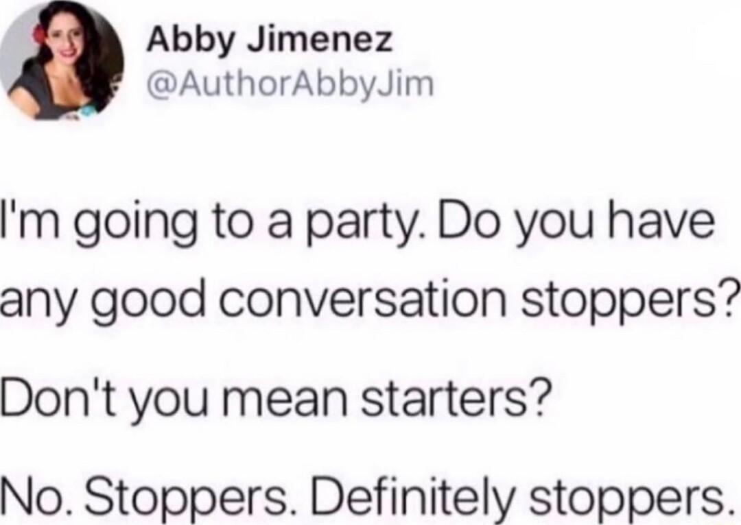 Abby Jimenez AuthorAbbyJim m going to a party Do you have any good conversation stoppers Dont you mean starters No Stoppers Definitely stoppers