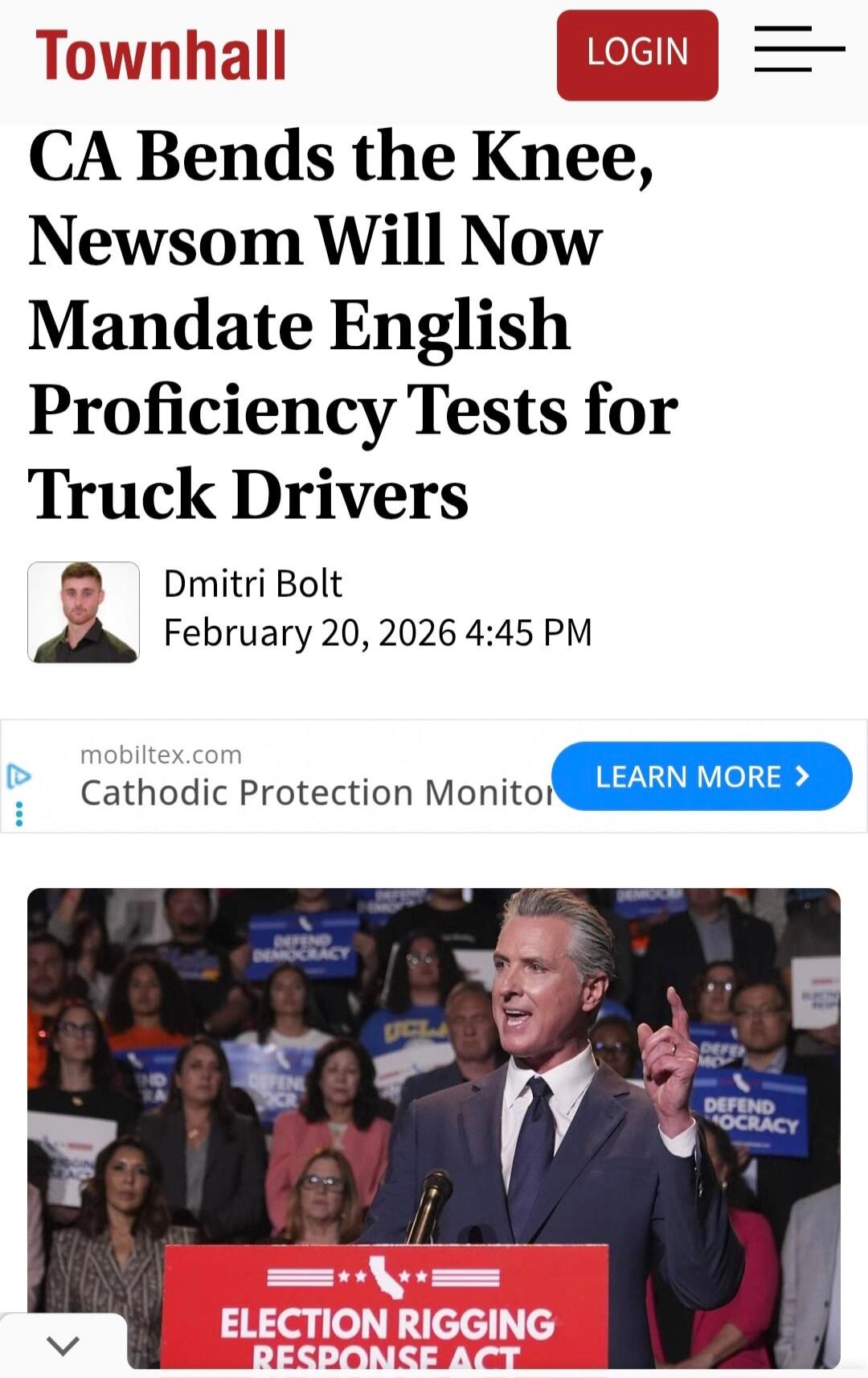 Townhall LOGIN CA Bends the Knee, Newsom Will Now Mandate English Proficiency Tests for Truck Drivers Dmitri Bolt February 20, 2026 4:45 PM mobiltex.com Cathodic Protection Monitor LEARN MORE > DEFEND DEMOCRACY ELECTION RIGGING RESPONSE ACT