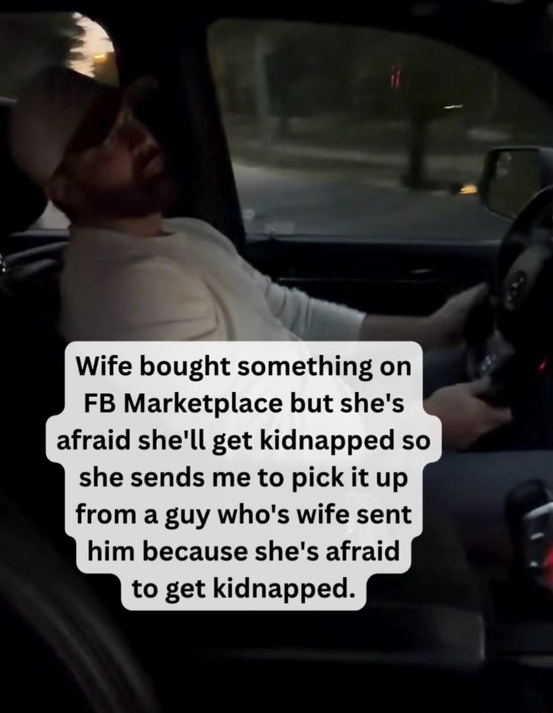 Wife bought something on FB Marketplace but she's afraid she'll get kidnapped so she sends me to pick it up from a guy who's wife sent him because she's afraid to get kidnapped.