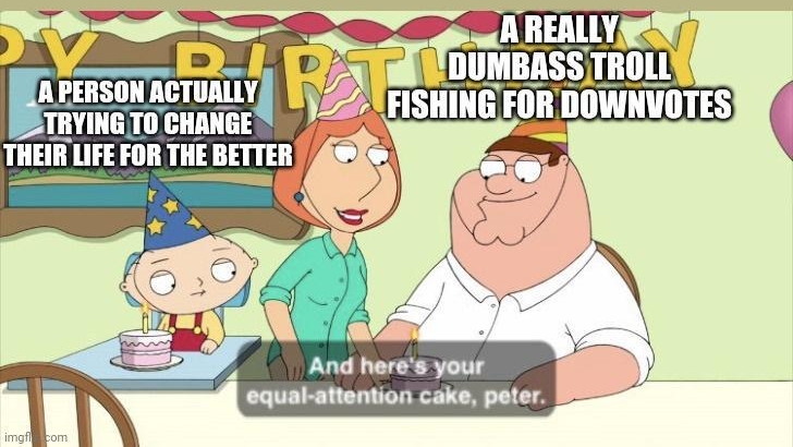 A D_1 A PERSONACTUALLY PTRYING TO CHANGE THEIR LIFE FOR THE BETTER And heres your equal attention cake peter