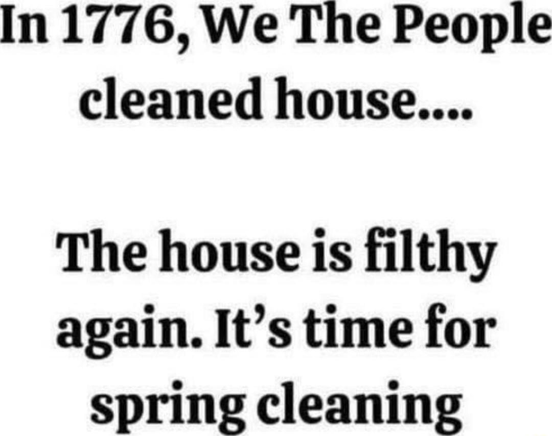 In 1776 We The People cleaned house The house is filthy again Its time for spring cleaning