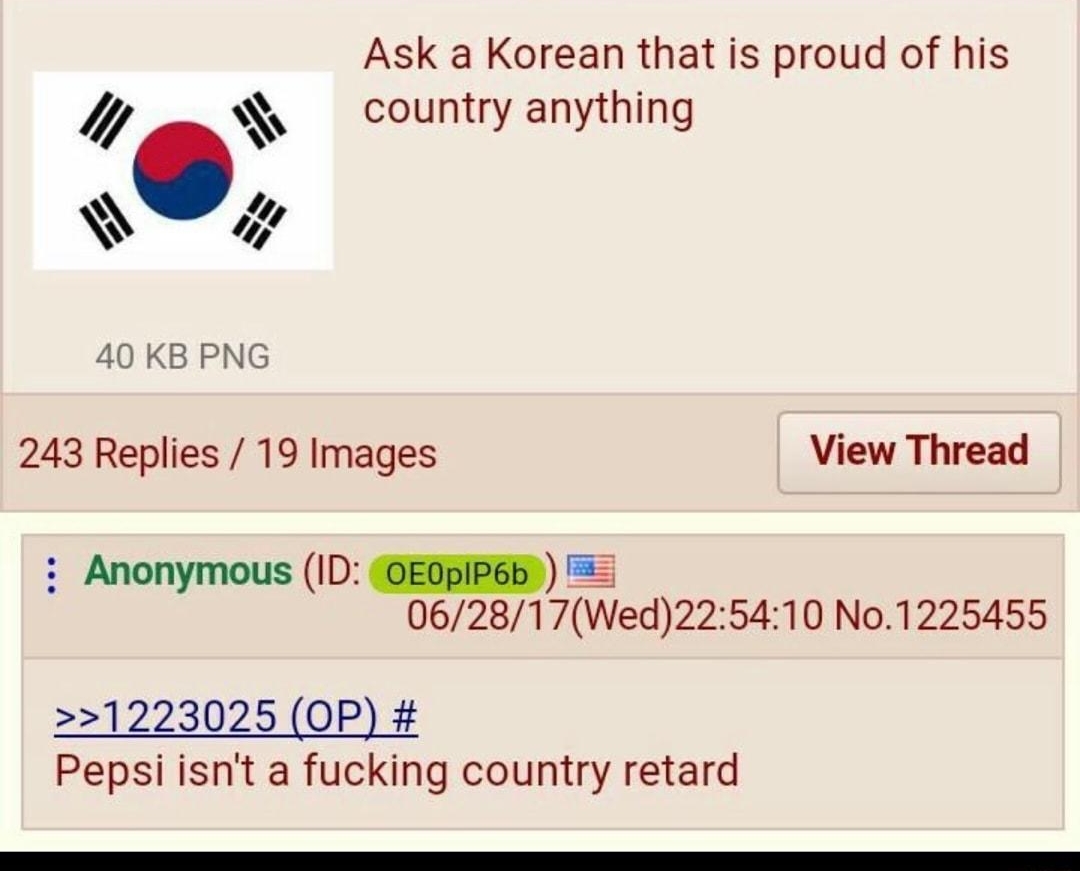 Anonymous 7 062817Wed175722 No1223025 Ask a Korean that is proud of his country anything A 40 KB PNG 243 Replies 19 Images View Thread i Anonymous ID OEOpIPEbY 062817Wed225410 No1225455 1223025 OP Pepsi isnt a fucking country retard