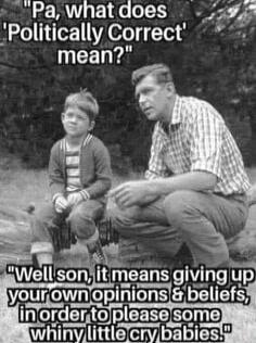 Pa, what does 'Politically Correct' mean? Well son, it means giving up your own opinions & beliefs, in order to please some whiny little cry babies.