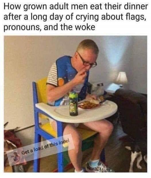 How grown adult men eat their dinner after a long day of crying about flags, pronouns, and the woke. Get a load of this incel!