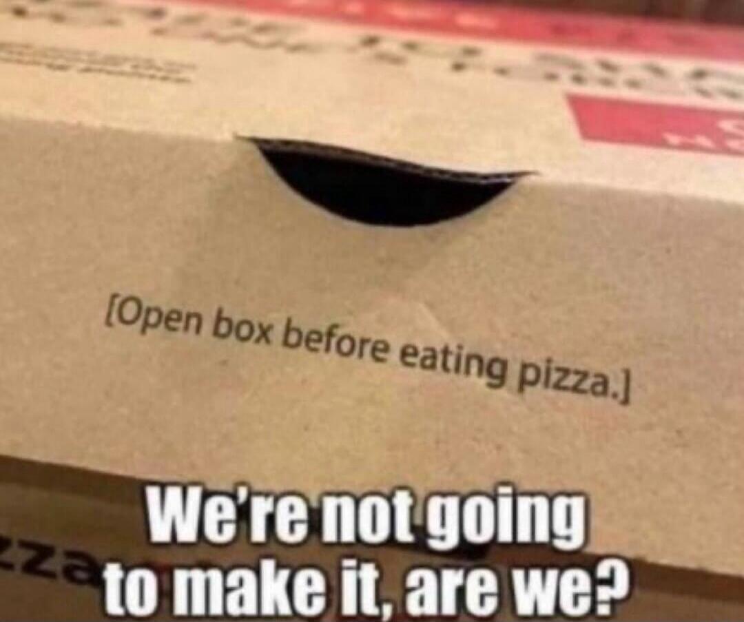[Open box before eating pizza.] We're not going to make it, are we?