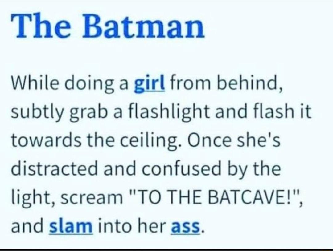 The Batman While doing a girl from behind subtly grab a flashlight and flash it towards the ceiling Once shes distracted and confused by the light scream TO THE BATCAVE and slam into her ass
