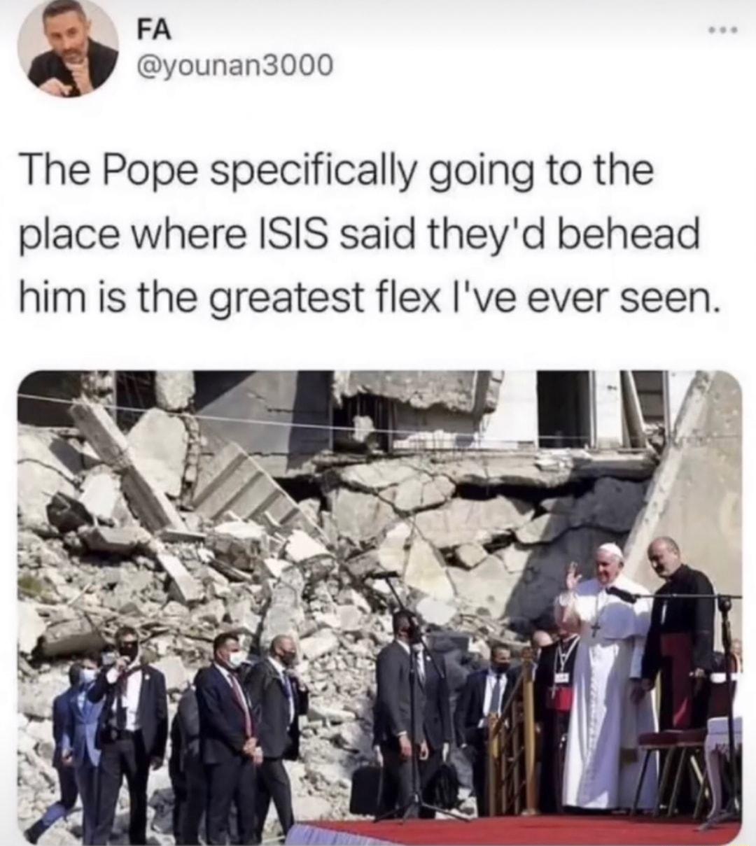 The Pope specifically going to the place where ISIS said theyd behead him is the greatest flex ve ever seen