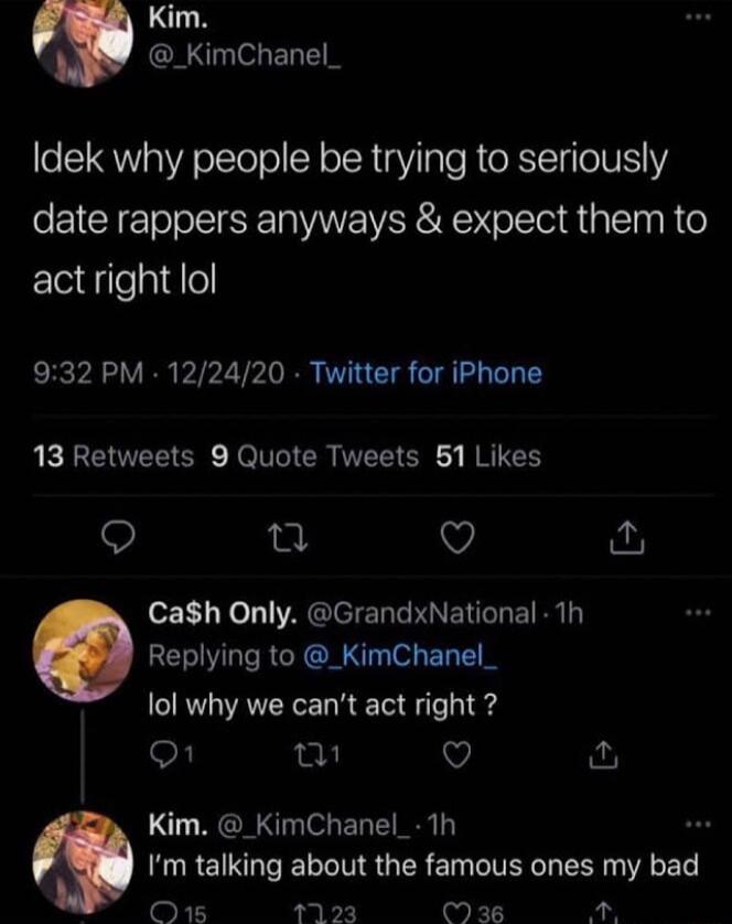 Kim _KimChanel_ Idek why people be trying to seriously date rappers anyways expect them to Eledilenglel 932 PM 122420 Twitter for iPhone 13 Retweets 9 Quote Tweets 51 Likes Q e Q o1 Xo VAGITET PN ENE BN i Replying to _KimChanel_ lol why we cant act right o1 W Q Kim _KimChanel_ 1h Im talking about the famous ones my bad O1s 1923 k KN