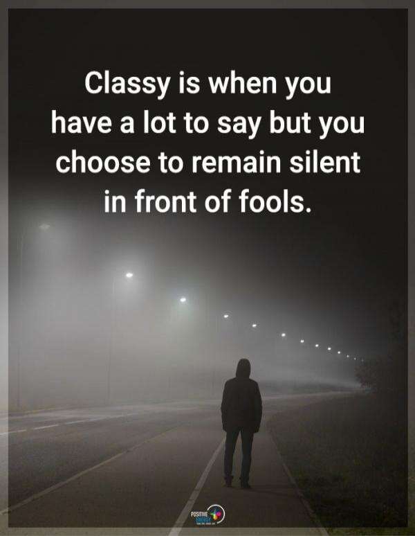 Classy is when you have a lot to say but you choose to remain silent in front of fools.