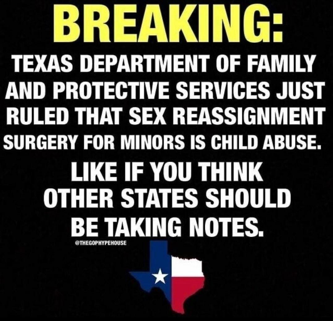 BREAKING TEXAS DEPARTMENT OF FAMILY AND PROTECTIVE SERVICES JUST RULED THAT SEX REASSIGNMENT SURGERY FOR MINORS IS CHILD ABUSE LIKE IF YOU THINK OTHER STATES SHOULD BE TAKING NOTES R