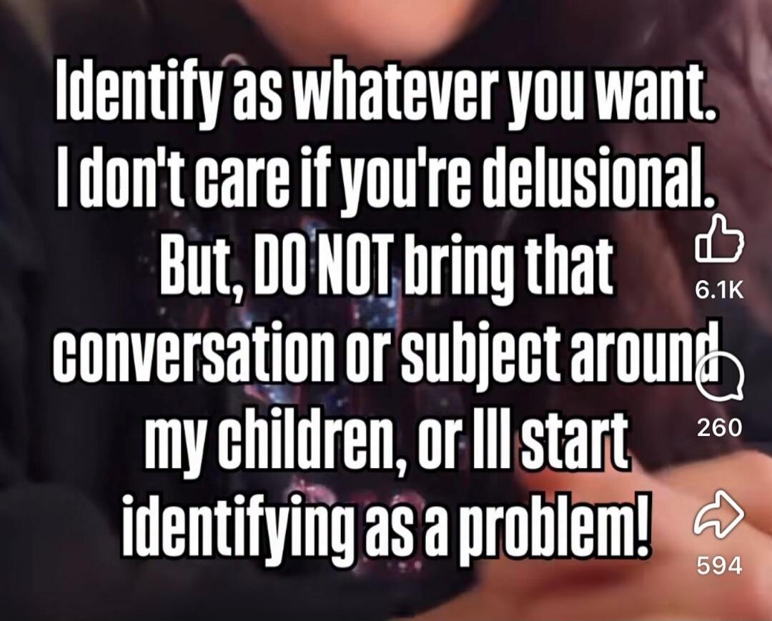 Identify as whatever you want. I don't care if you're delusional. But, DO NOT bring that conversation or subject around my children, or I'll start identifying as a problem!