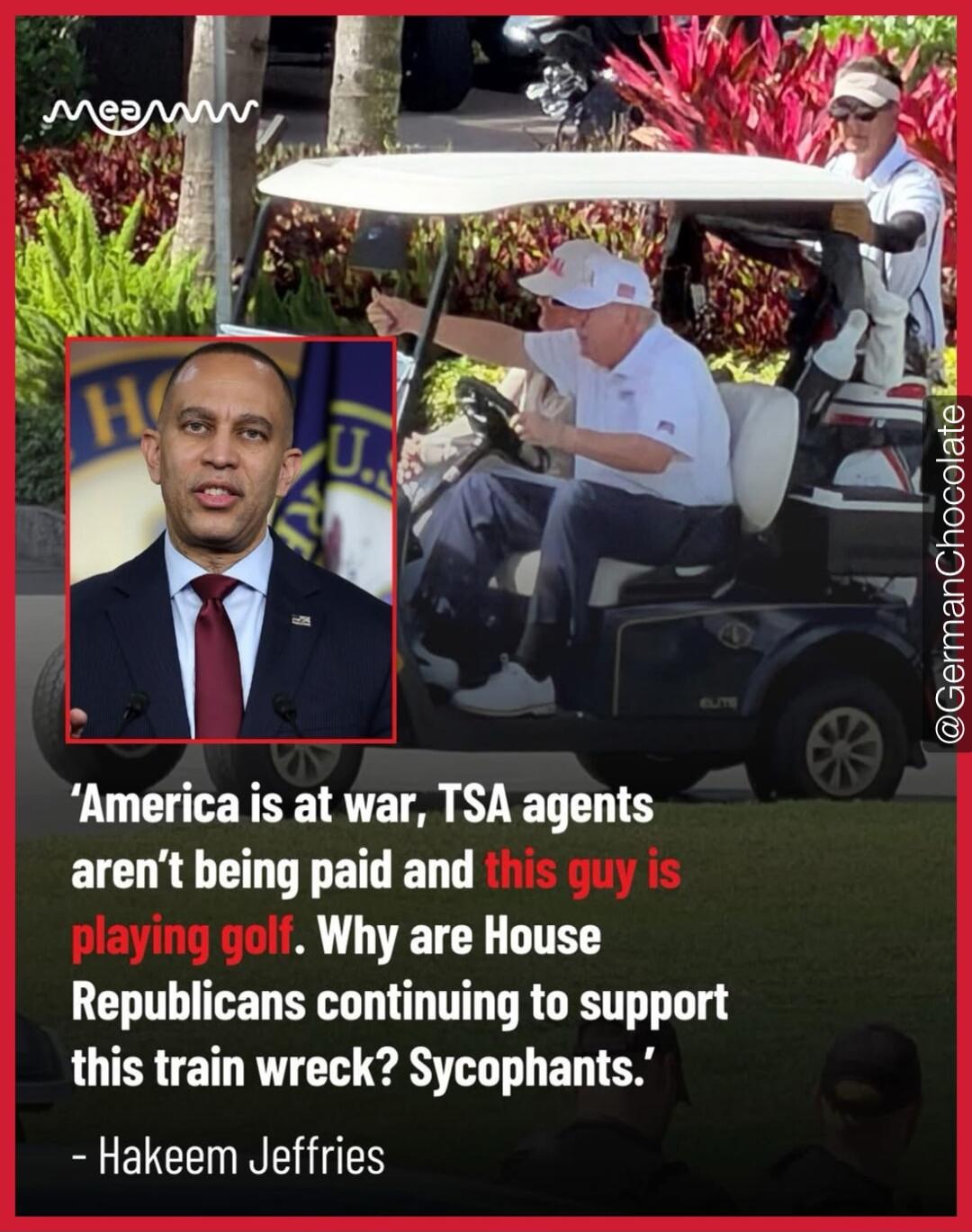 America is at war, TSA agents aren't being paid and this guy is playing golf. Why are House Republicans continuing to support this train wreck? Sycophants. - Hakeem Jeffries