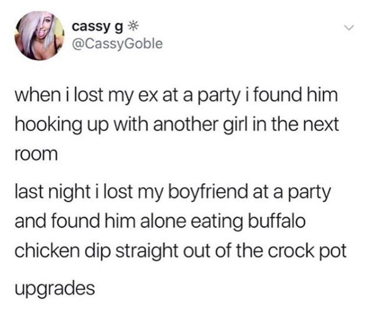 cassy g CassyGoble when i lost my ex at a party i found him hooking up with another girl in the next room last night i lost my boyfriend at a party and found him alone eating buffalo chicken dip straight out of the crock pot upgrades