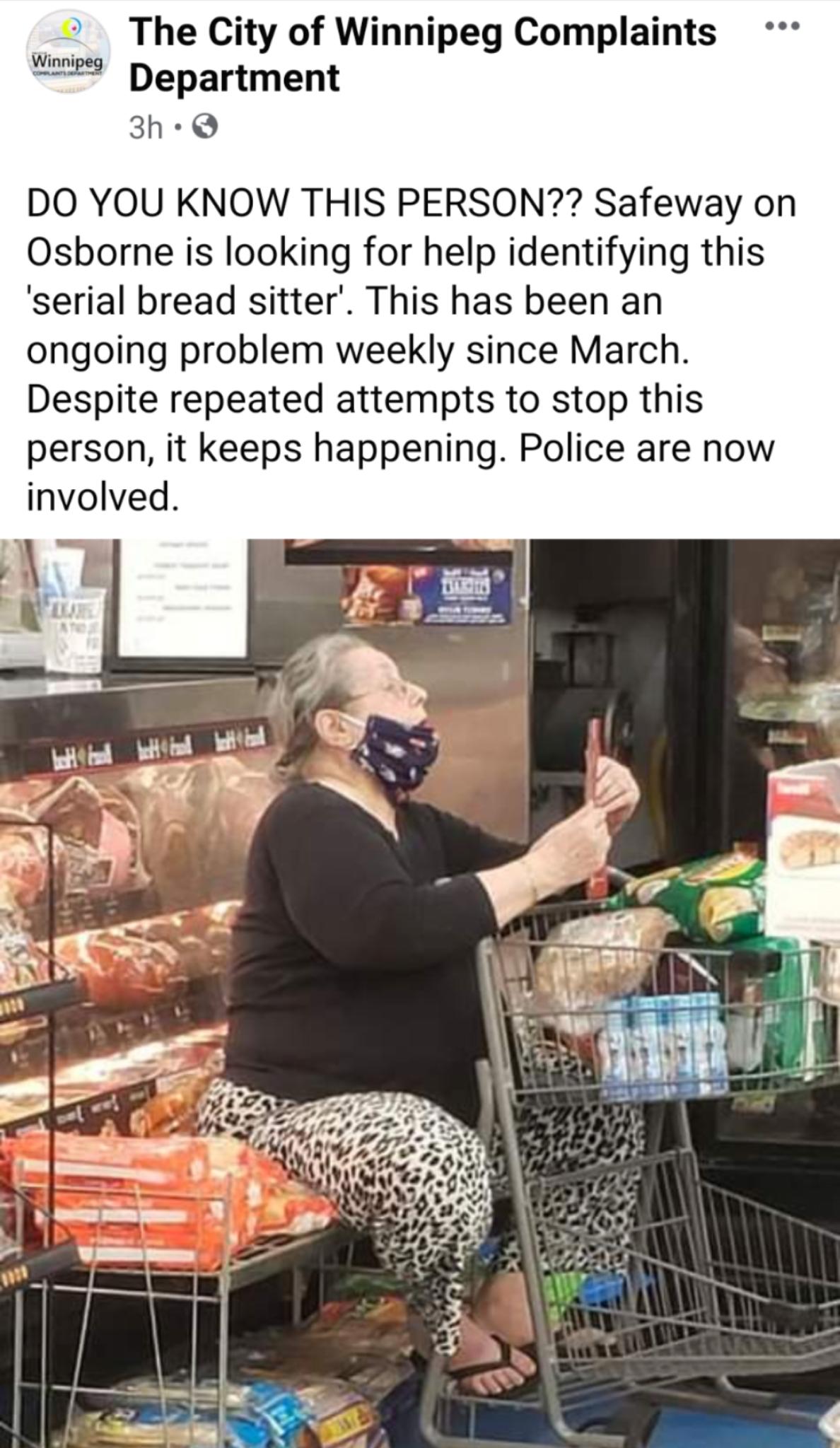 The City of Winnipeg Complaints Winnipe Department 3h Q DO YOU KNOW THIS PERSON Safeway on Osborne is looking for help identifying this serial bread sitter This has been an ongoing problem weekly since March Despite repeated attempts to stop this person it keeps happening Police are now involved