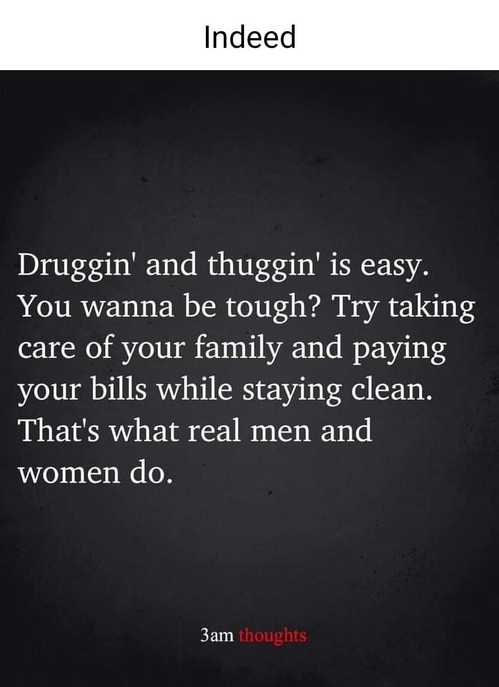 Druggin and thuggin is easy You wanna be tough Try taking care of your family and paying your bills while staying clean Thats what real men and women do 3am