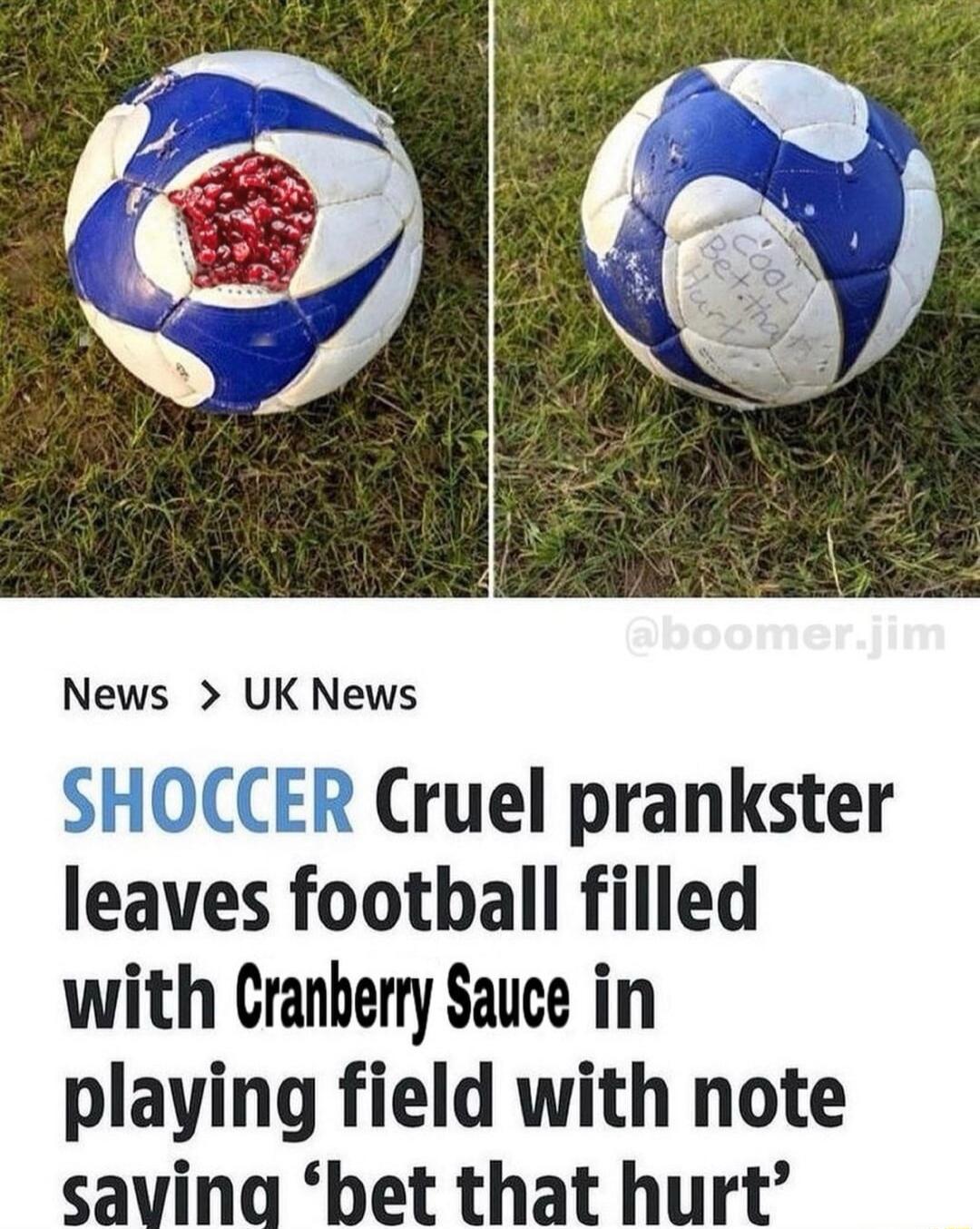 COOL Bet that Hurt News > UK News SHOCCER Cruel prankster leaves football filled with Cranberry Sauce in playing field with note saying 'bet that hurt' @boomer.jim