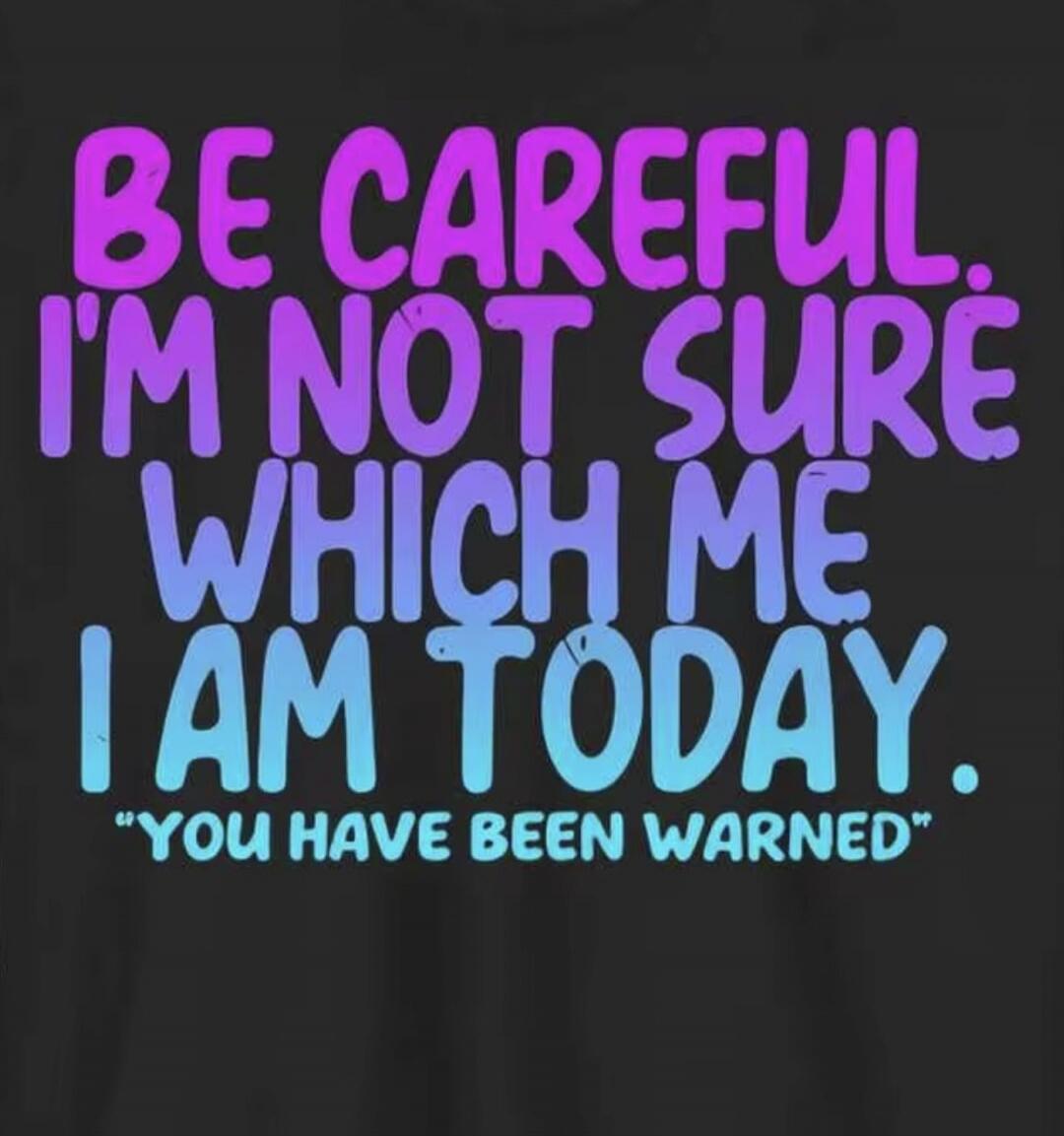 BE CAREFUL. I'M NOT SURE WHICH ME I AM TODAY. 