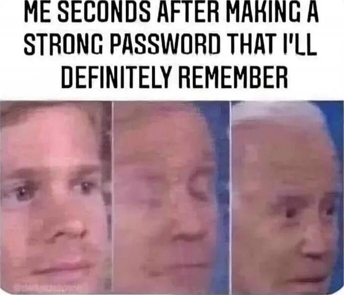 ME SECONDS AFTER MAKING A STRONG PASSWORD THAT I'LL DEFINITELY REMEMBER