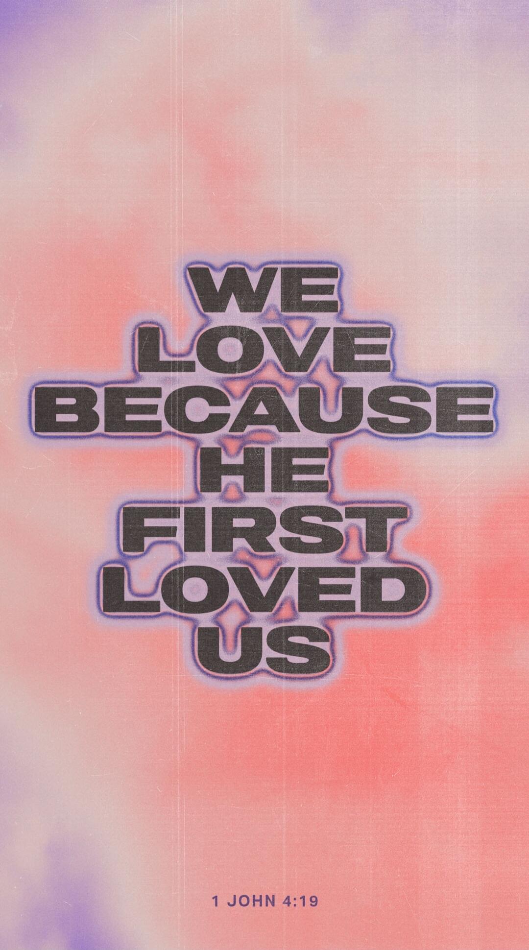 WE LOVE BECAUSE HE FIRST LOVED US 1 JOHN 4:19