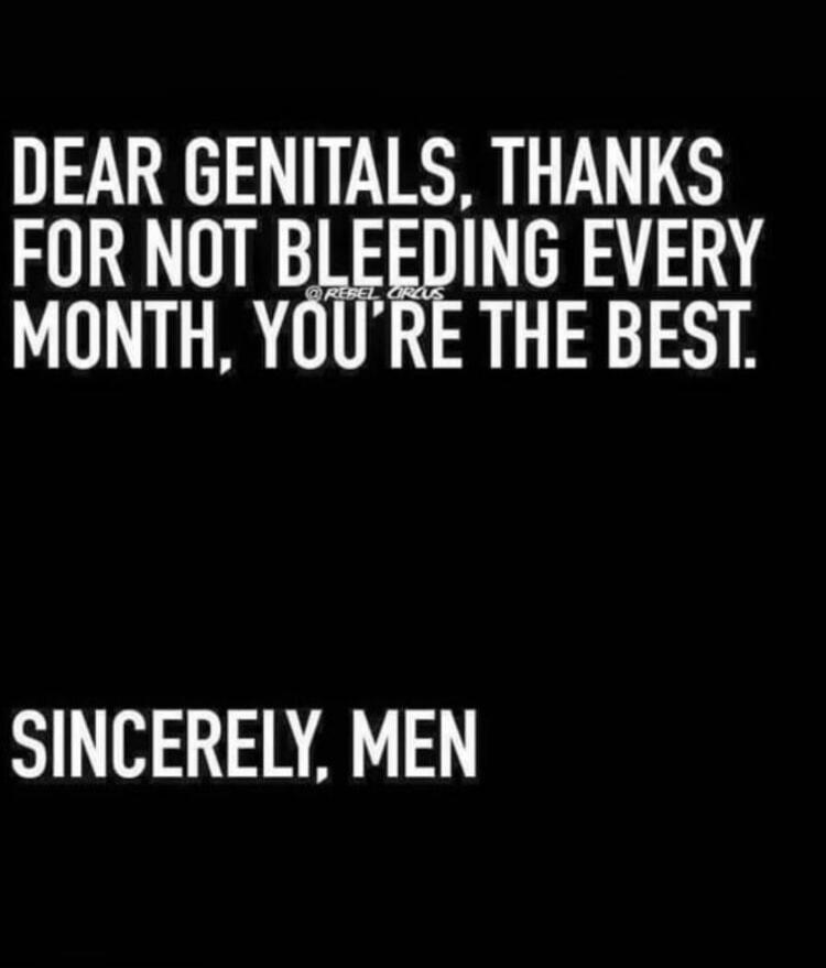DEAR GENITALS, THANKS FOR NOT BLEEDING EVERY MONTH, YOU'RE THE BEST. SINCERELY, MEN