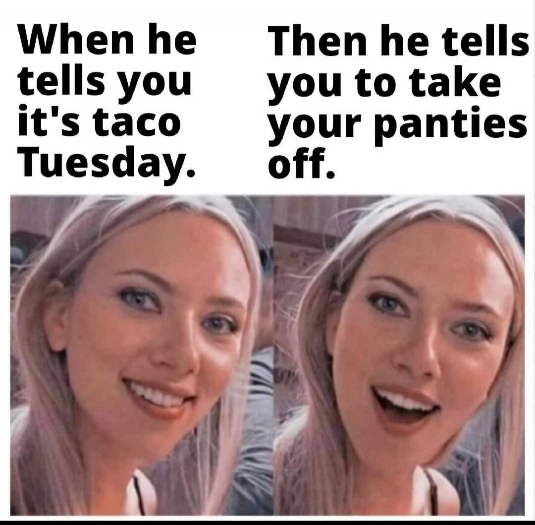 When he tells you it's taco Tuesday. Then he tells you to take your panties off.