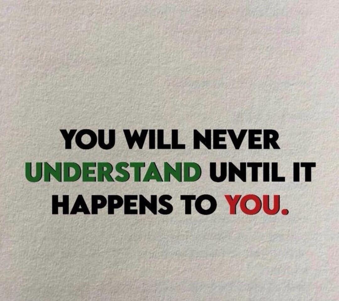 YOU WILL NEVER UNDERSTAND UNTIL IT HAPPENS TO YOU.