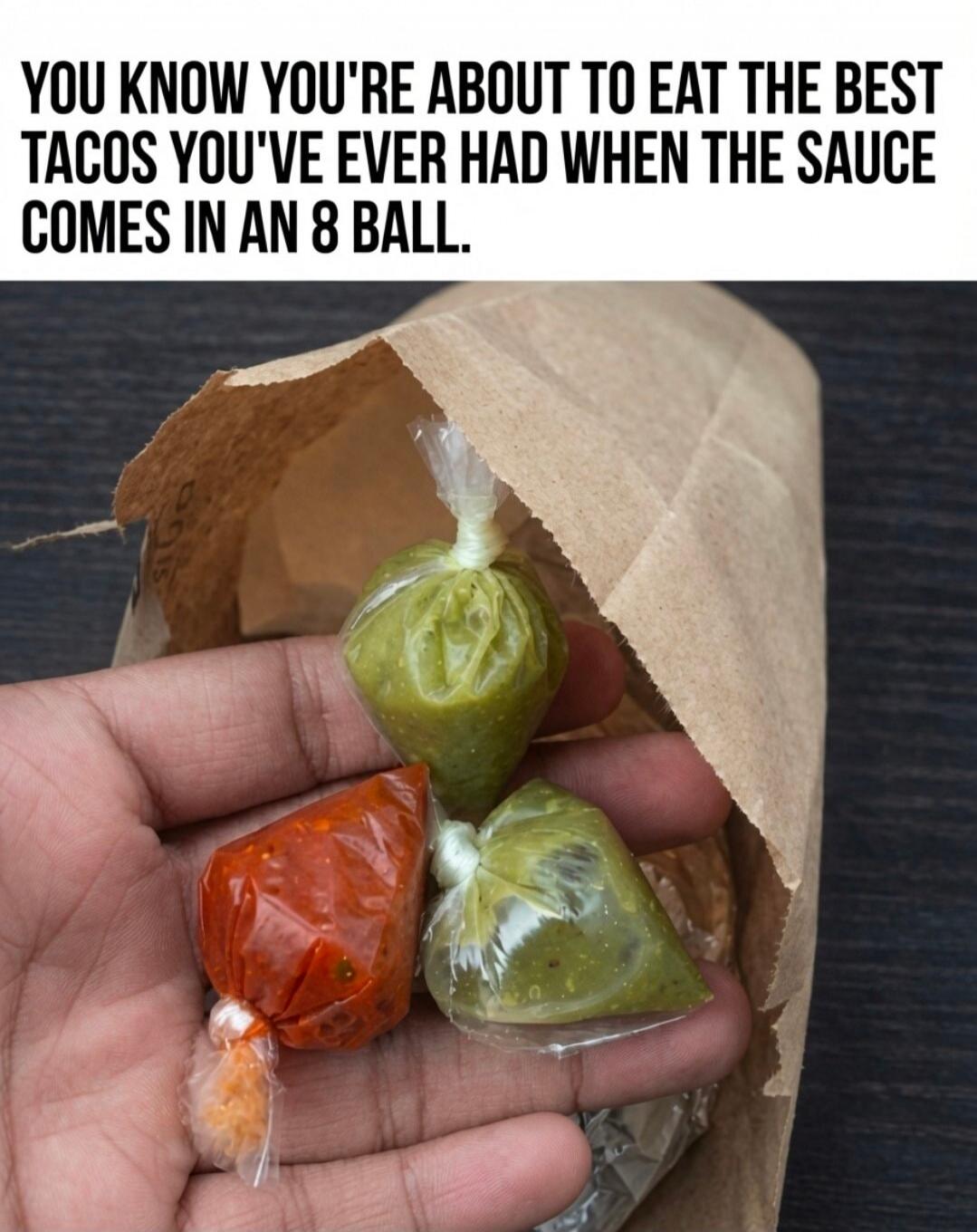 YOU KNOW YOU'RE ABOUT TO EAT THE BEST TACOS YOU'VE EVER HAD WHEN THE SAUCE COMES IN AN 8 BALL.