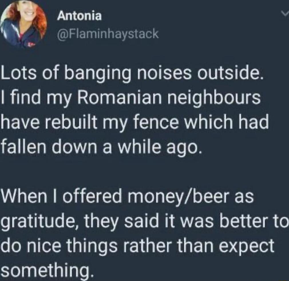 f Antonia EIEEINMLLEEERS Lots of banging noises outside find my Romanian neighbours have rebuilt my fence which had fallen down a while ago When offered moneybeer as T LR GEEE I MAVERN I A e do nice things rather than expect something